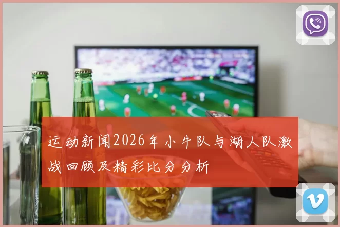 运动新闻2026年小牛队与湖人队激战回顾及精彩比分分析