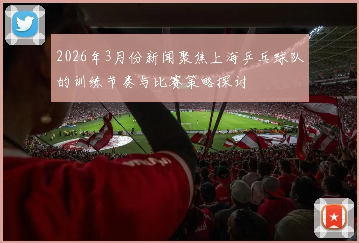 2026年3月份新闻聚焦上海乒乓球队的训练节奏与比赛策略探讨