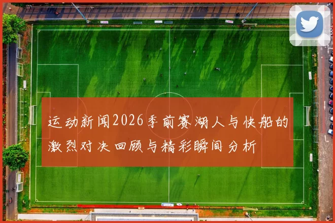 运动新闻2026季前赛湖人与快船的激烈对决回顾与精彩瞬间分析