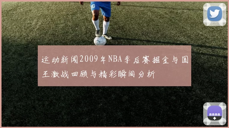 运动新闻2009年NBA季后赛掘金与国王激战回顾与精彩瞬间分析