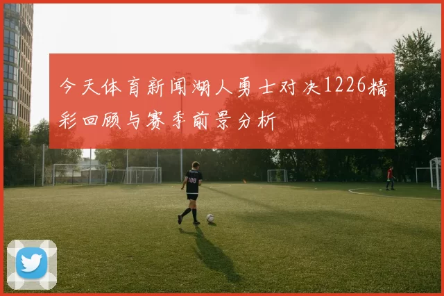 今天体育新闻湖人勇士对决1226精彩回顾与赛季前景分析