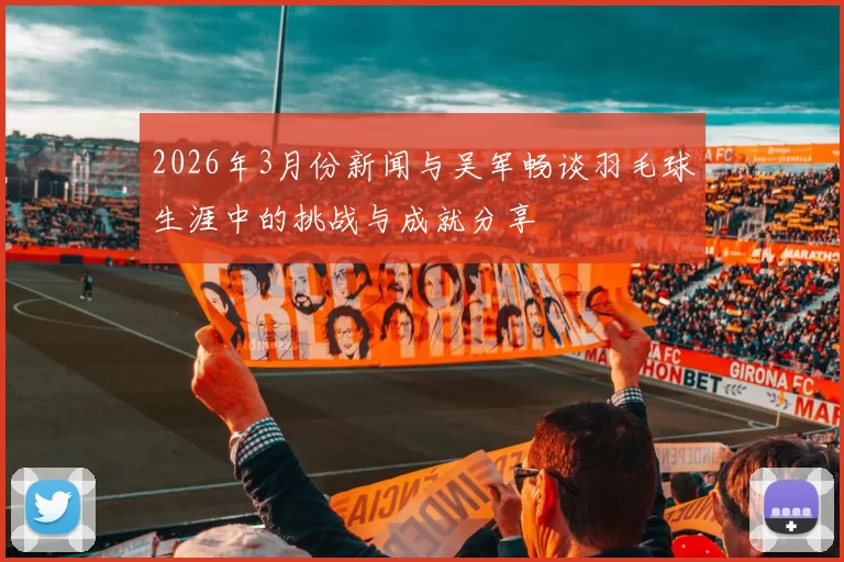 2026年3月份新闻与吴军畅谈羽毛球生涯中的挑战与成就分享