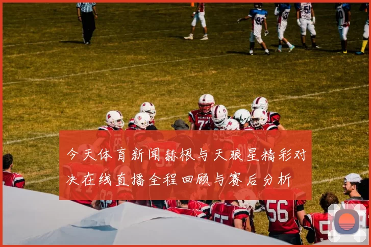今天体育新闻赫根与天狼星精彩对决在线直播全程回顾与赛后分析